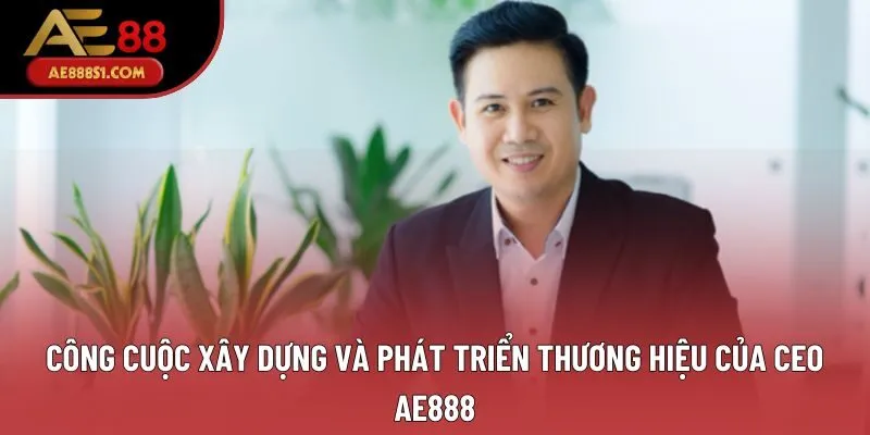 Công cuộc xây dựng và phát triển thương hiệu của CEO AE888 Công cuộc xây dựng và phát triển thương hiệu của CEO AE888