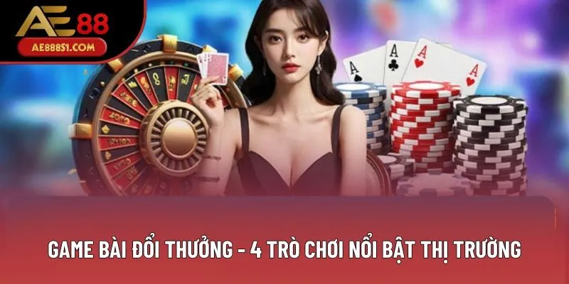 Game Bài Đổi Thưởng - 4 Trò Chơi Nổi Bật Trên Thị Trường